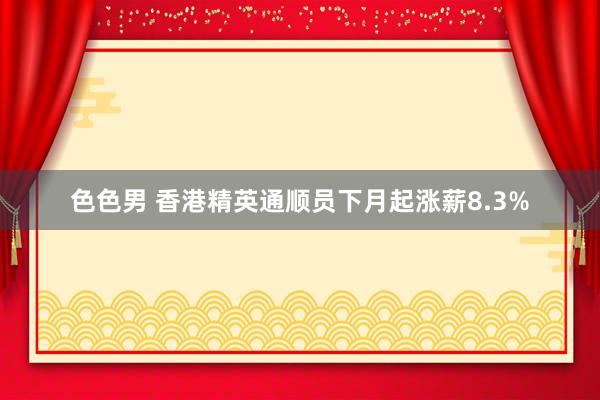 色色男 香港精英通顺员下月起涨薪8.3%