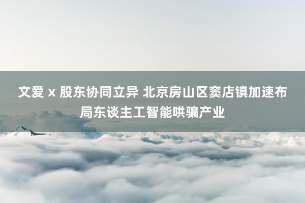 文爱 x 股东协同立异 北京房山区窦店镇加速布局东谈主工智能哄骗产业