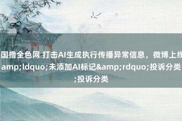 泰国撸全色网 打击AI生成执行传播异常信息，微博上线&ldquo;未添加AI标记&rdquo;投诉分类