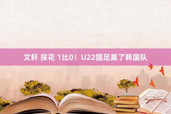 文轩 探花 1比0！U22国足赢了韩国队