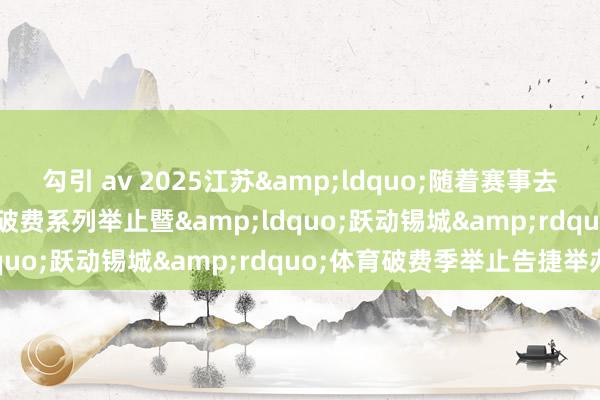 勾引 av 2025江苏&ldquo;随着赛事去旅行&rdquo;促破费系列举止暨&ldquo;跃动锡城&rdquo;体育破费季举止告捷举办