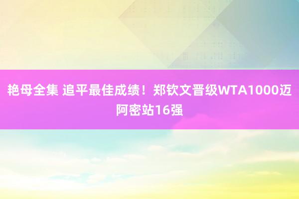 艳母全集 追平最佳成绩！郑钦文晋级WTA1000迈阿密站16强