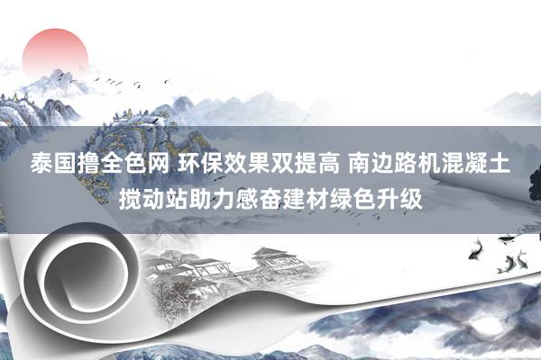 泰国撸全色网 环保效果双提高 南边路机混凝土搅动站助力感奋建材绿色升级