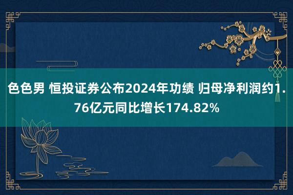 色色男 恒投证券公布2024年功绩 归母净利润约1.76亿元同比增长174.82%