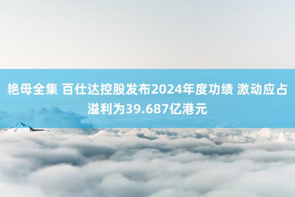 艳母全集 百仕达控股发布2024年度功绩 激动应占溢利为39.687亿港元