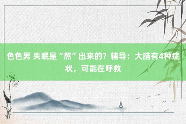 色色男 失眠是“熬”出来的？辅导：大脑有4种症状，可能在呼救