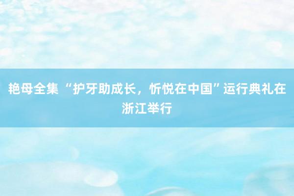 艳母全集 “护牙助成长，忻悦在中国”运行典礼在浙江举行