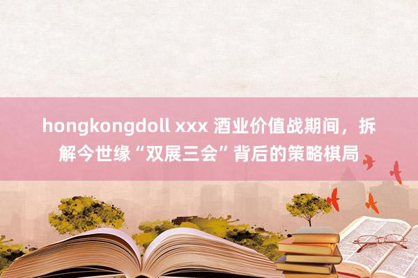 hongkongdoll xxx 酒业价值战期间，拆解今世缘“双展三会”背后的策略棋局