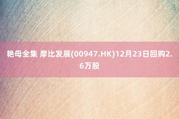 艳母全集 摩比发展(00947.HK)12月23日回购2.6万股