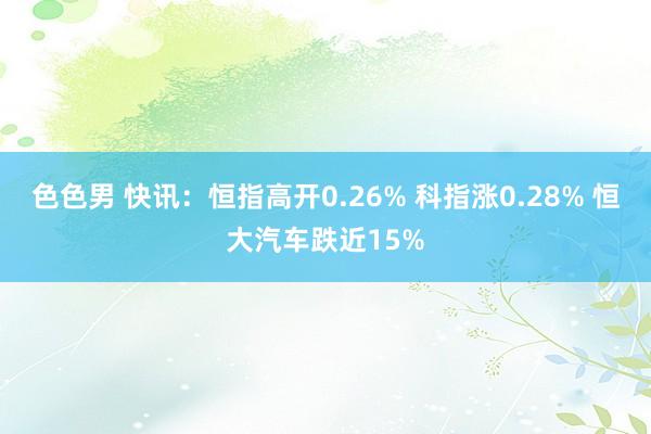 色色男 快讯：恒指高开0.26% 科指涨0.28% 恒大汽车跌近15%