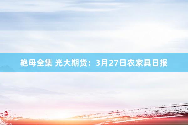 艳母全集 光大期货：3月27日农家具日报