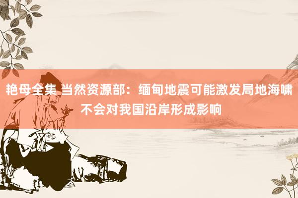 艳母全集 当然资源部：缅甸地震可能激发局地海啸 不会对我国沿岸形成影响