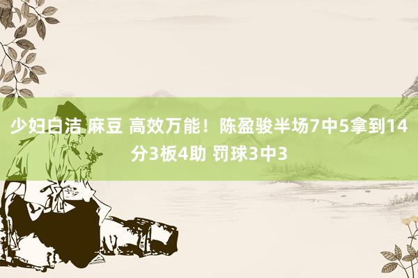 少妇白洁 麻豆 高效万能！陈盈骏半场7中5拿到14分3板4助 罚球3中3
