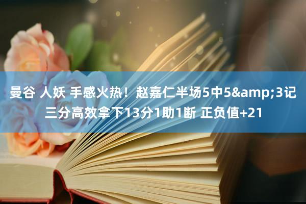 曼谷 人妖 手感火热！赵嘉仁半场5中5&3记三分高效拿下13分1助1断 正负值+21