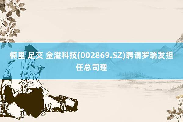 楠里 足交 金溢科技(002869.SZ)聘请罗瑞发担任总司理