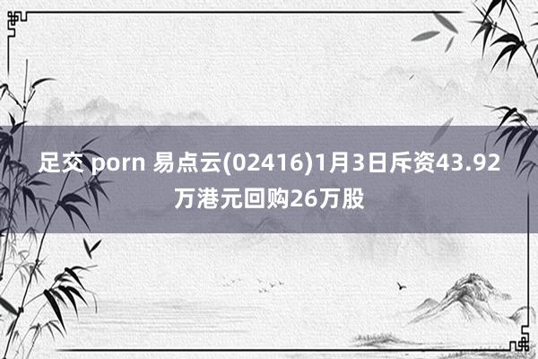 足交 porn 易点云(02416)1月3日斥资43.92万港元回购26万股