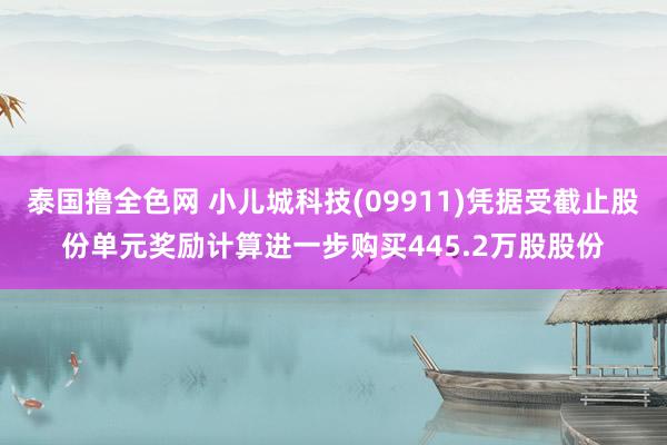 泰国撸全色网 小儿城科技(09911)凭据受截止股份单元奖励计算进一步购买445.2万股股份