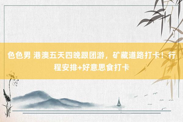 色色男 港澳五天四晚跟团游，矿藏道路打卡！行程安排+好意思食打卡