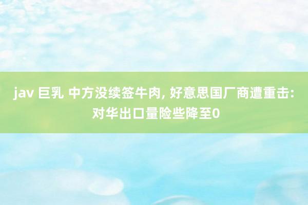 jav 巨乳 中方没续签牛肉， 好意思国厂商遭重击: 对华出口量险些降至0
