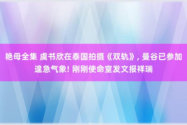 艳母全集 虞书欣在泰国拍摄《双轨》， 曼谷已参加遑急气象! 刚刚使命室发文报祥瑞
