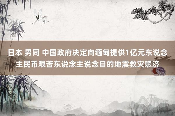日本 男同 中国政府决定向缅甸提供1亿元东说念主民币艰苦东说念主说念目的地震救灾赈济