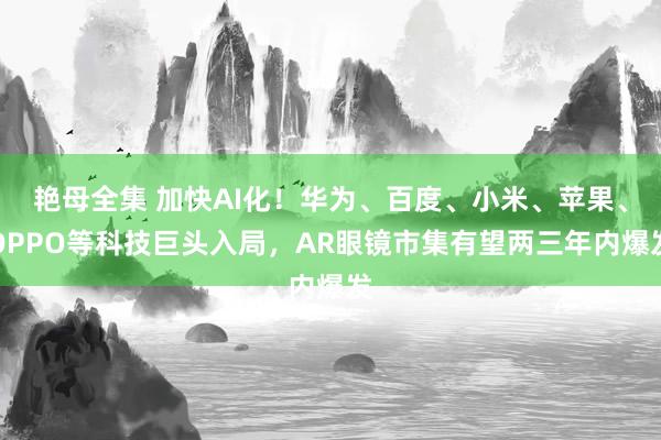 艳母全集 加快AI化！华为、百度、小米、苹果、OPPO等科技巨头入局，AR眼镜市集有望两三年内爆发