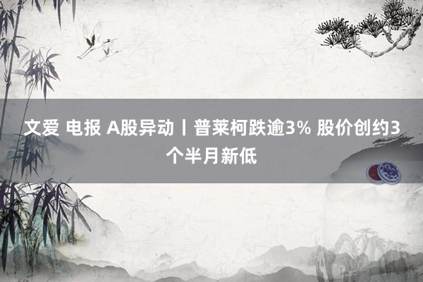 文爱 电报 A股异动丨普莱柯跌逾3% 股价创约3个半月新低