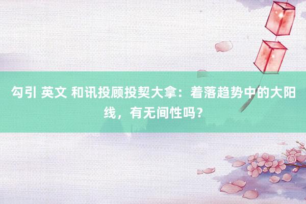 勾引 英文 和讯投顾投契大拿：着落趋势中的大阳线，有无间性吗？