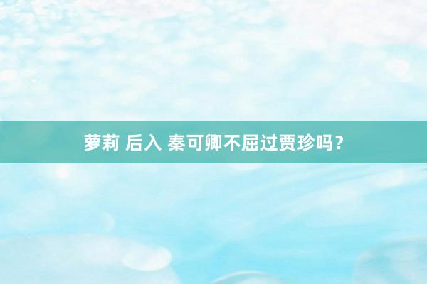 萝莉 后入 秦可卿不屈过贾珍吗？