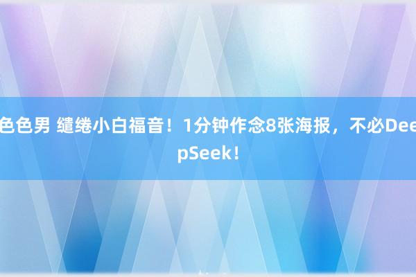 色色男 缱绻小白福音！1分钟作念8张海报，不必DeepSeek！