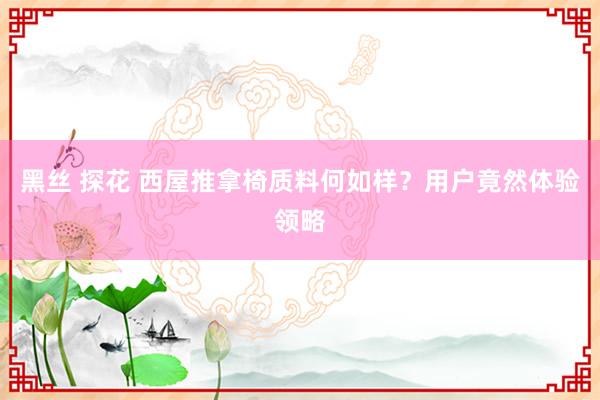 黑丝 探花 西屋推拿椅质料何如样？用户竟然体验领略