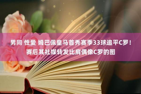 男同 性愛 姆巴佩皇马首秀赛季33球追平C罗！赛后其社媒转发比肩偶像C罗的图