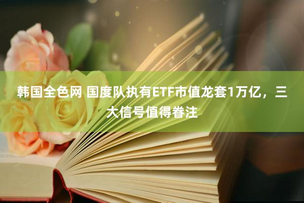 韩国全色网 国度队执有ETF市值龙套1万亿，三大信号值得眷注