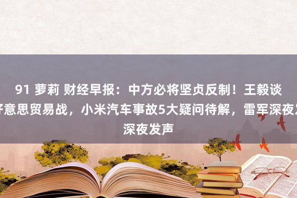 91 萝莉 财经早报：中方必将坚贞反制！王毅谈中好意思贸易战，小米汽车事故5大疑问待解，雷军深夜发声