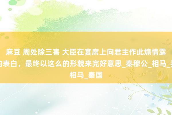 麻豆 周处除三害 大臣在宴席上向君主作此煽情露骨的表白，最终以这么的形貌来完好意思_秦穆公_相马_秦国