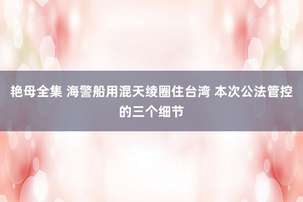 艳母全集 海警船用混天绫圈住台湾 本次公法管控的三个细节
