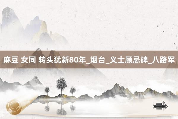麻豆 女同 转头犹新80年_烟台_义士顾忌碑_八路军