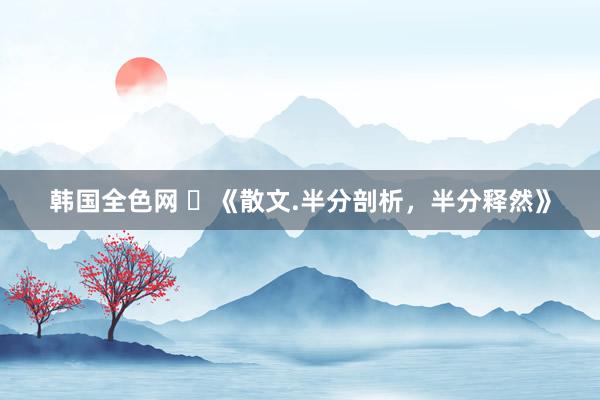 韩国全色网 ​《散文.半分剖析，半分释然》