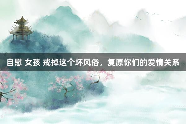 自慰 女孩 戒掉这个坏风俗，复原你们的爱情关系