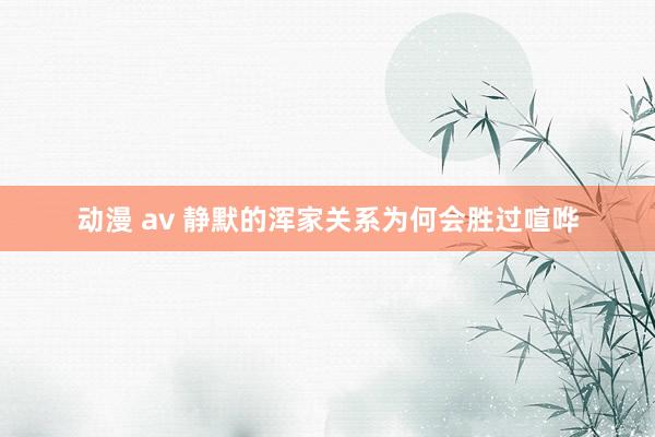 动漫 av 静默的浑家关系为何会胜过喧哗