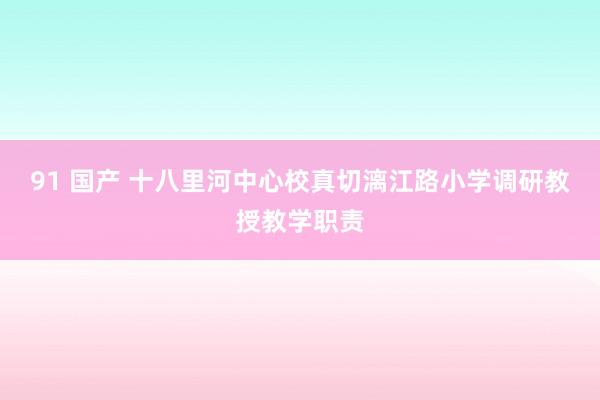 91 国产 十八里河中心校真切漓江路小学调研教授教学职责