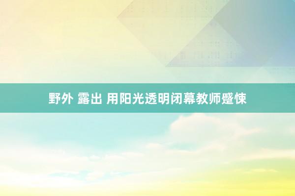 野外 露出 用阳光透明闭幕教师蹙悚