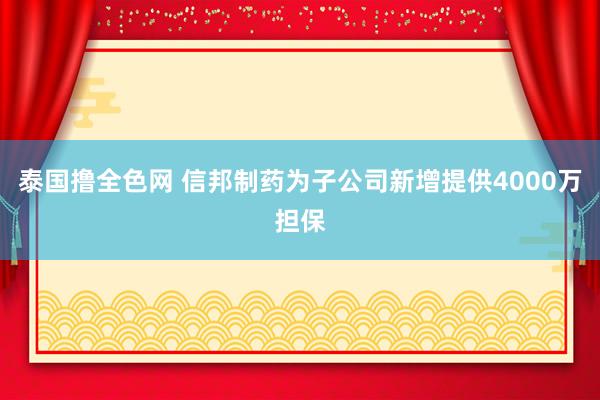 泰国撸全色网 信邦制药为子公司新增提供4000万担保