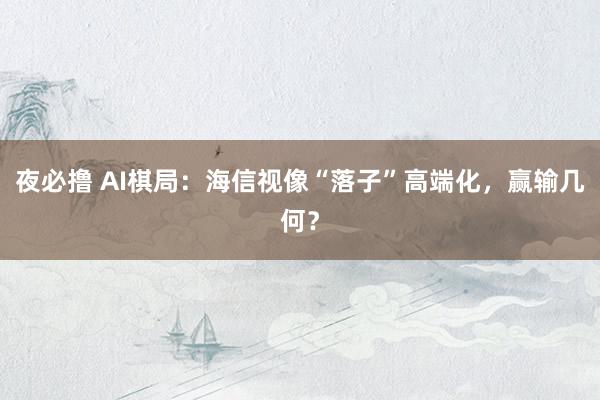 夜必撸 AI棋局：海信视像“落子”高端化，赢输几何？