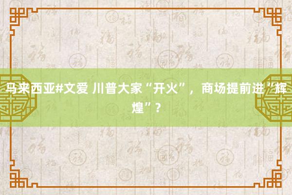 马来西亚#文爱 川普大家“开火”，商场提前进“辉煌”？