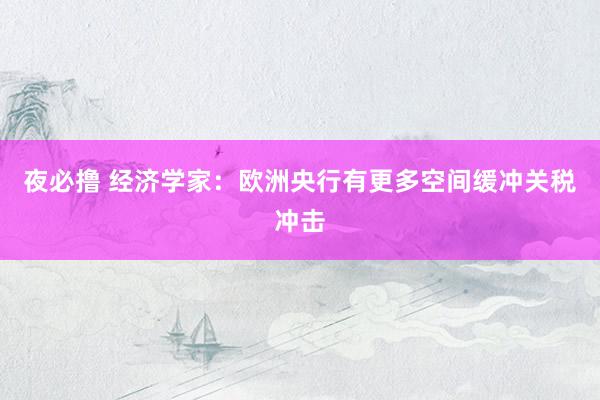 夜必撸 经济学家：欧洲央行有更多空间缓冲关税冲击
