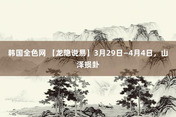 韩国全色网 【龙隐说易】3月29日—4月4日，山泽损卦