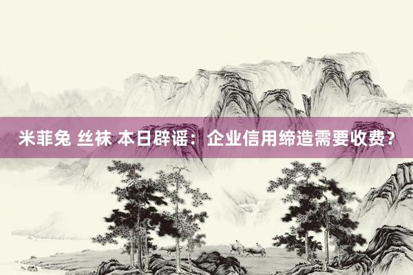 米菲兔 丝袜 本日辟谣：企业信用缔造需要收费？