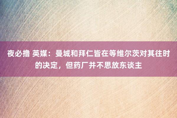 夜必撸 英媒：曼城和拜仁皆在等维尔茨对其往时的决定，但药厂并不思放东谈主