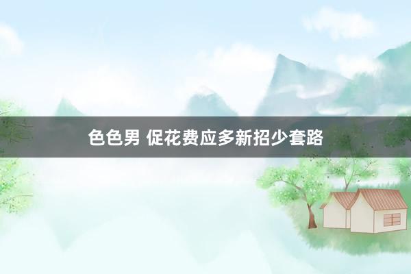 色色男 促花费应多新招少套路